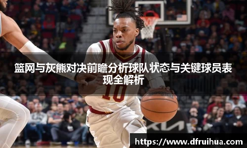 篮网与灰熊对决前瞻分析球队状态与关键球员表现全解析