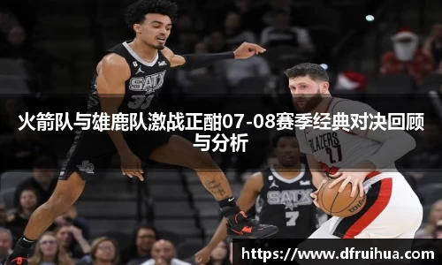 火箭队与雄鹿队激战正酣07-08赛季经典对决回顾与分析